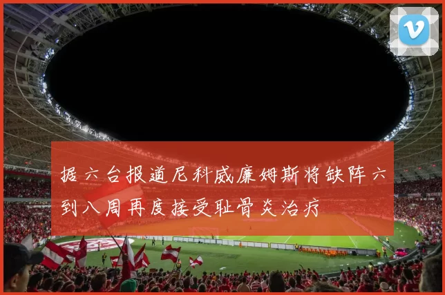 据六台报道尼科威廉姆斯将缺阵六到八周再度接受耻骨炎治疗